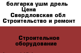 болгарка ушм дрель › Цена ­ 9 000 - Свердловская обл. Строительство и ремонт » Строительное оборудование   